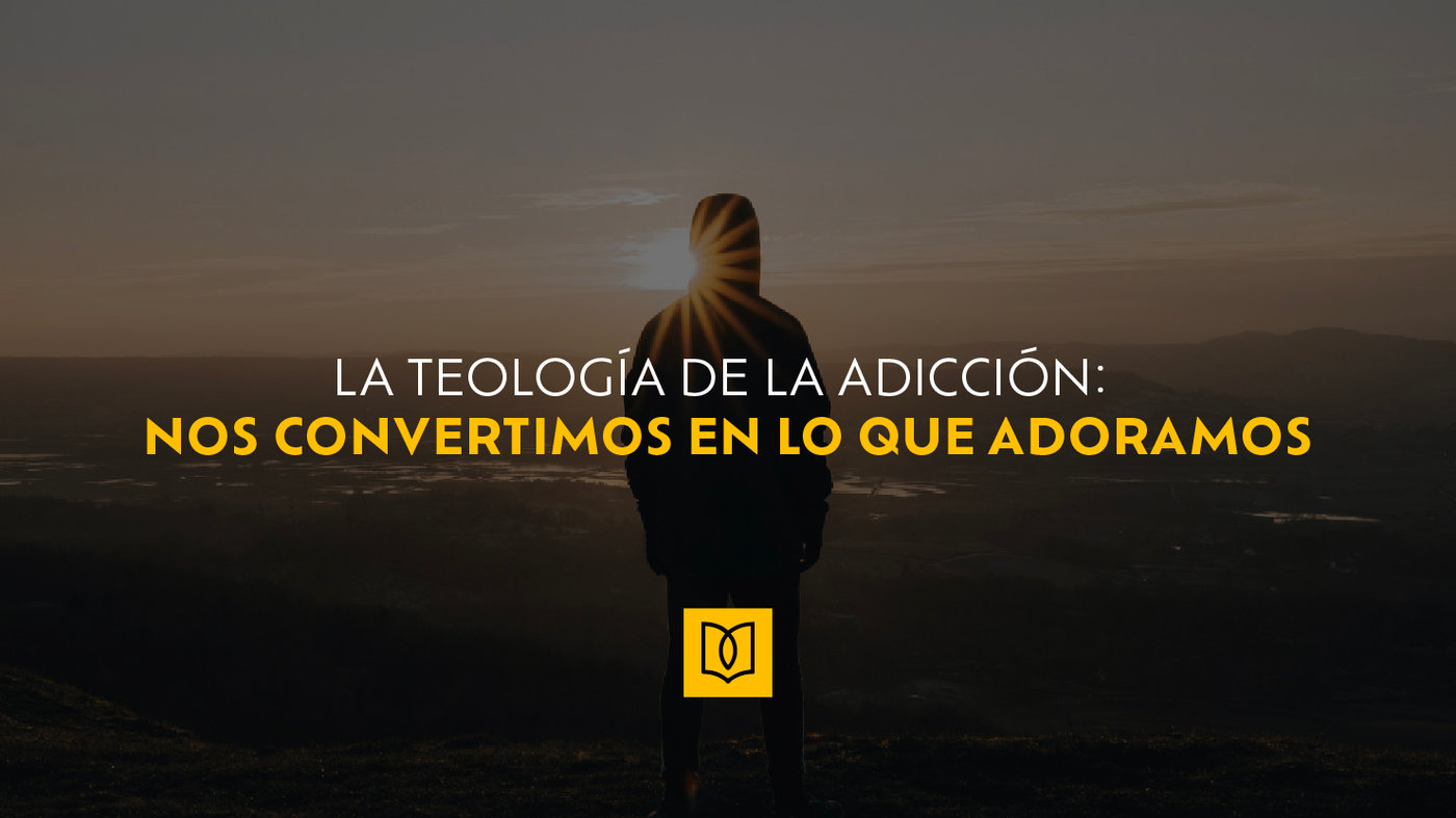 La Teología de la Adicción: Nos Convertimos en lo que Adoramos